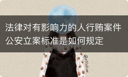 法律对有影响力的人行贿案件公安立案标准是如何规定