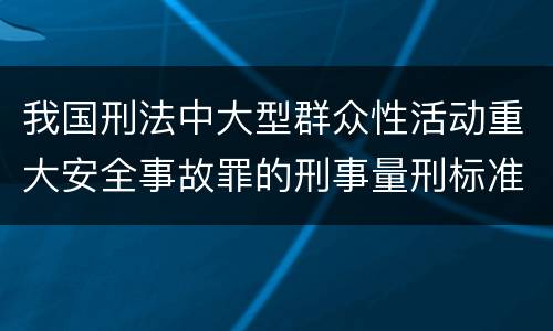 我国刑法中大型群众性活动重大安全事故罪的刑事量刑标准有哪些