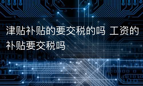津贴补贴的要交税的吗 工资的补贴要交税吗