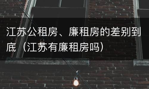 江苏公租房、廉租房的差别到底（江苏有廉租房吗）