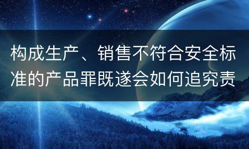 构成生产、销售不符合安全标准的产品罪既遂会如何追究责任
