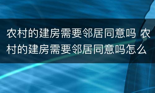 农村的建房需要邻居同意吗 农村的建房需要邻居同意吗怎么办