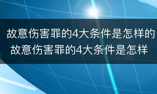 故意伤害罪的4大条件是怎样的 故意伤害罪的4大条件是怎样的呢