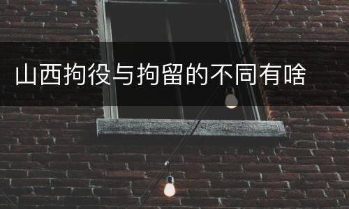 山西拘役与拘留的不同有啥