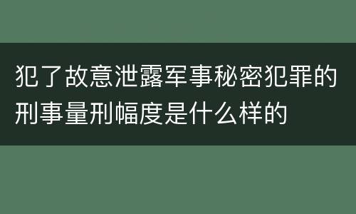 犯了故意泄露军事秘密犯罪的刑事量刑幅度是什么样的