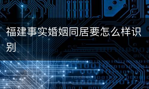福建事实婚姻同居要怎么样识别