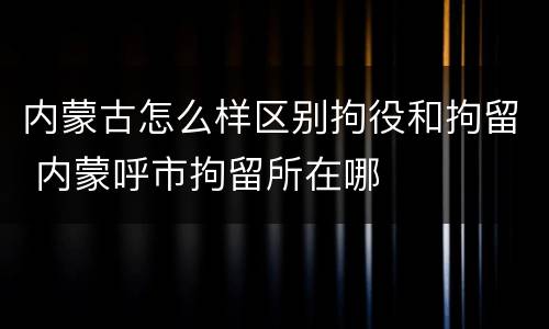 内蒙古怎么样区别拘役和拘留 内蒙呼市拘留所在哪