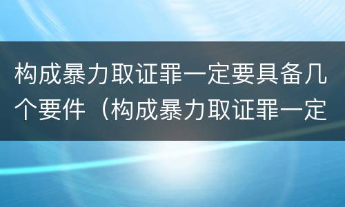构成暴力取证罪一定要具备几个要件（构成暴力取证罪一定要具备几个要件）