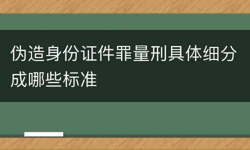 伪造身份证件罪量刑具体细分成哪些标准