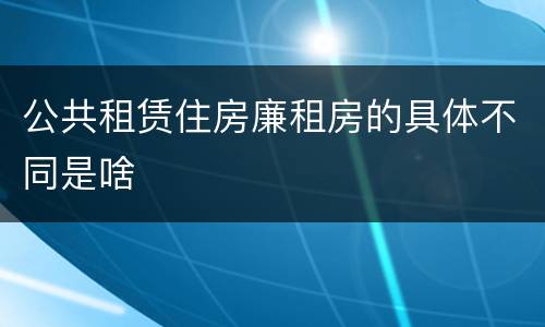 公共租赁住房廉租房的具体不同是啥