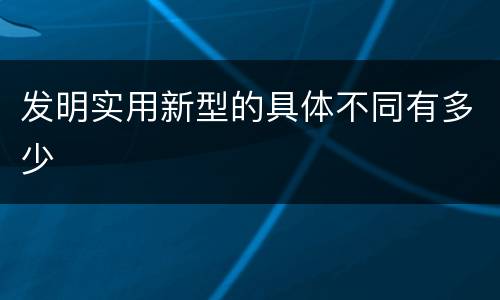 发明实用新型的具体不同有多少