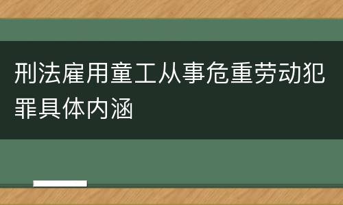 刑法雇用童工从事危重劳动犯罪具体内涵