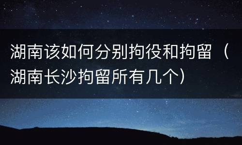 湖南该如何分别拘役和拘留（湖南长沙拘留所有几个）