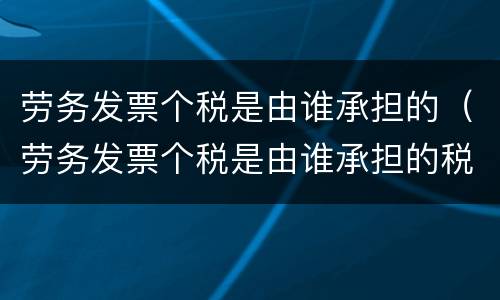 劳务发票个税是由谁承担的（劳务发票个税是由谁承担的税率）