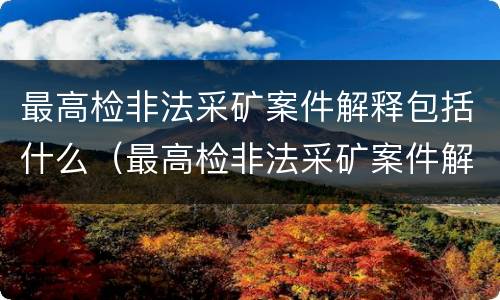 最高检非法采矿案件解释包括什么（最高检非法采矿案件解释包括什么意思）