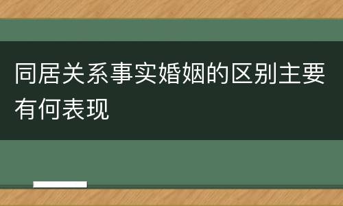 同居关系事实婚姻的区别主要有何表现