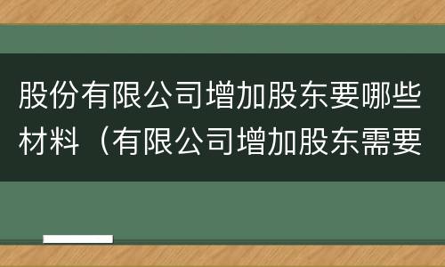 股份有限公司增加股东要哪些材料（有限公司增加股东需要什么资料?）