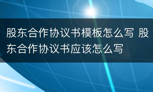 股东合作协议书模板怎么写 股东合作协议书应该怎么写