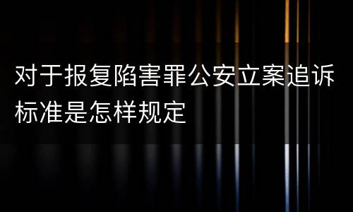 对于报复陷害罪公安立案追诉标准是怎样规定