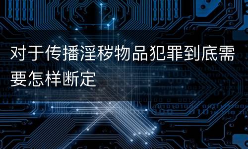 对于传播淫秽物品犯罪到底需要怎样断定