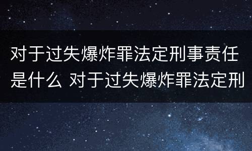 对于过失爆炸罪法定刑事责任是什么 对于过失爆炸罪法定刑事责任是什么
