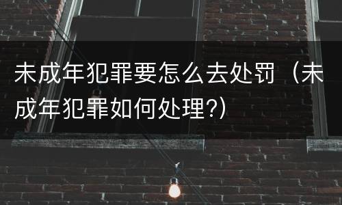未成年犯罪要怎么去处罚(未成年犯罪如何处理?)