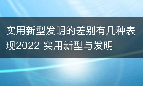 实用新型发明的差别有几种表现2022 实用新型与发明