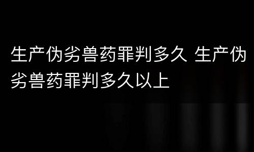 生产伪劣兽药罪判多久 生产伪劣兽药罪判多久以上