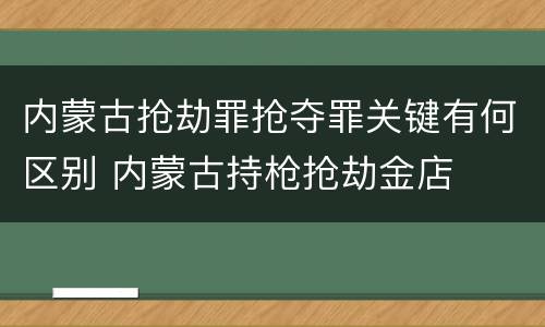 内蒙古抢劫罪抢夺罪关键有何区别 内蒙古持枪抢劫金店