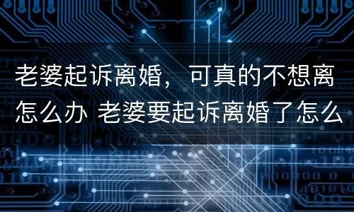 老婆起诉离婚，可真的不想离怎么办 老婆要起诉离婚了怎么挽回婚姻