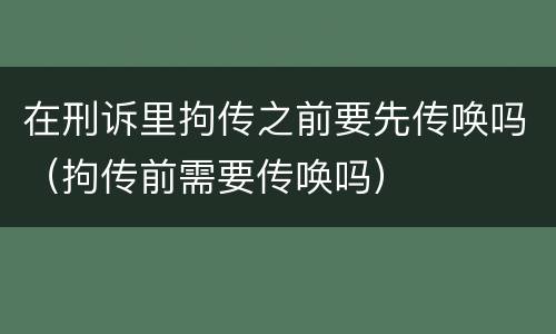 在刑诉里拘传之前要先传唤吗（拘传前需要传唤吗）
