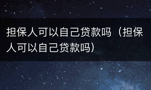 担保人可以自己贷款吗（担保人可以自己贷款吗）