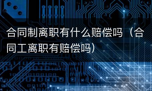 合同制离职有什么赔偿吗（合同工离职有赔偿吗）