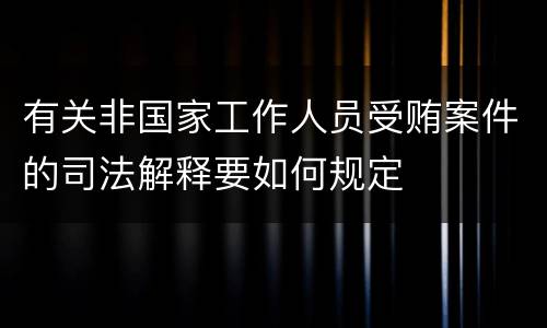 有关非国家工作人员受贿案件的司法解释要如何规定