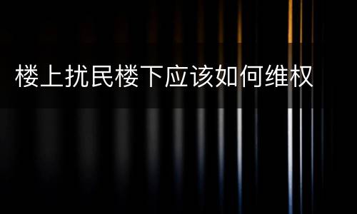 楼上扰民楼下应该如何维权