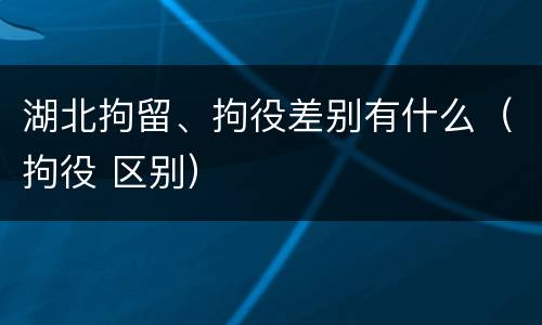 湖北拘留、拘役差别有什么（拘役 区别）