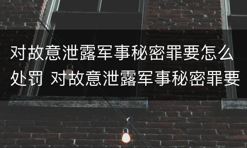 对故意泄露军事秘密罪要怎么处罚 对故意泄露军事秘密罪要怎么处罚呢
