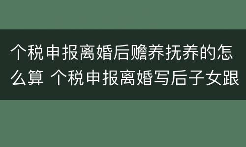 个税申报离婚后赡养抚养的怎么算 个税申报离婚写后子女跟着对方还要申报吗
