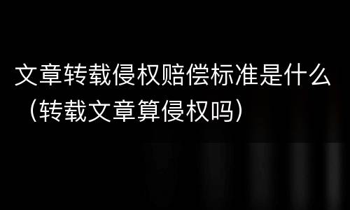 文章转载侵权赔偿标准是什么（转载文章算侵权吗）