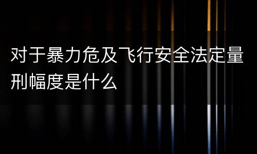 对于暴力危及飞行安全法定量刑幅度是什么
