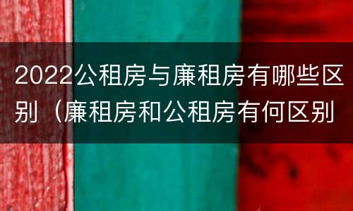 2022公租房与廉租房有哪些区别（廉租房和公租房有何区别）