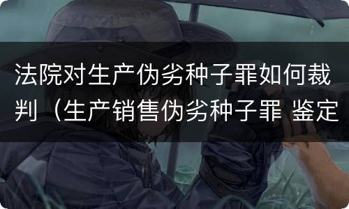 法院对生产伪劣种子罪如何裁判（生产销售伪劣种子罪 鉴定）