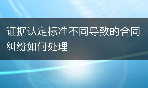 证据认定标准不同导致的合同纠纷如何处理