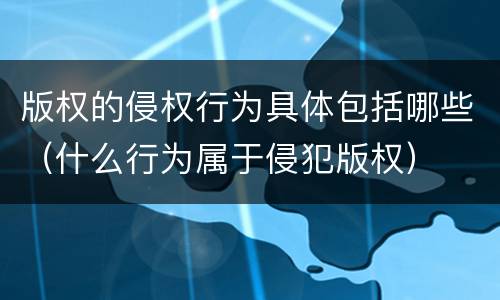 版权的侵权行为具体包括哪些（什么行为属于侵犯版权）