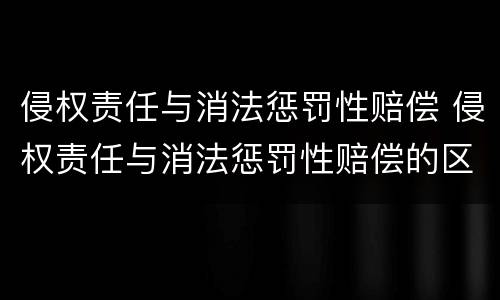 侵权责任与消法惩罚性赔偿 侵权责任与消法惩罚性赔偿的区别