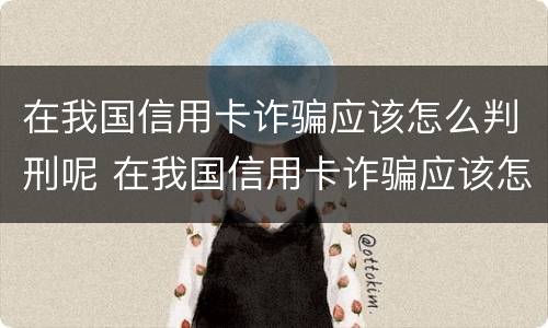 在我国信用卡诈骗应该怎么判刑呢 在我国信用卡诈骗应该怎么判刑呢