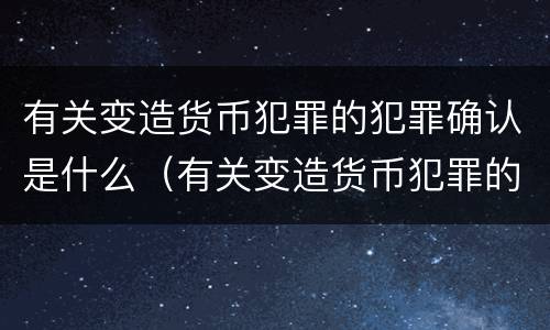有关变造货币犯罪的犯罪确认是什么（有关变造货币犯罪的犯罪确认是什么法律）