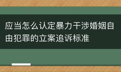 应当怎么认定暴力干涉婚姻自由犯罪的立案追诉标准