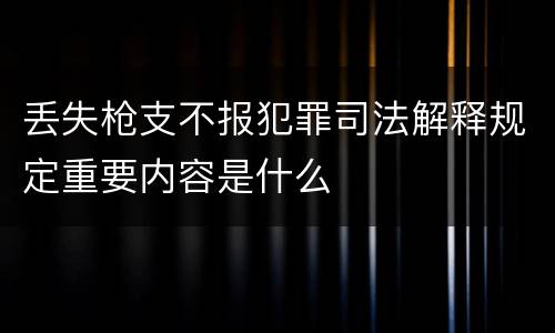 丢失枪支不报犯罪司法解释规定重要内容是什么
