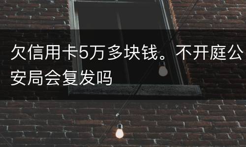 欠信用卡5万多块钱。不开庭公安局会复发吗